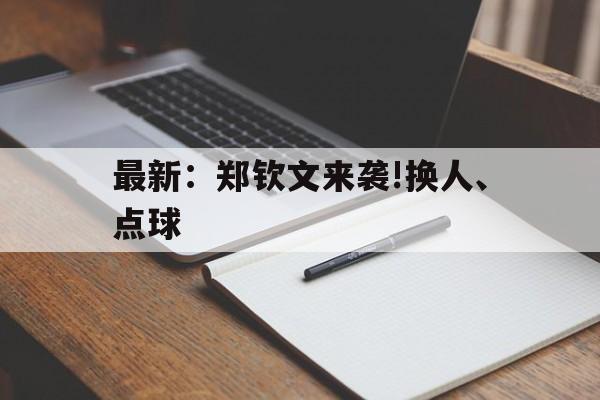 最新：郑钦文来袭!换人、点球(郑钦文最新比赛消息今天直播视频)