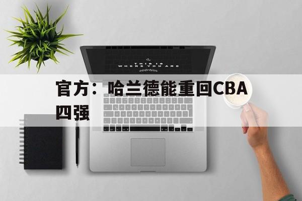 官方：哈兰德能重回CBA四强(官方哈兰德能重回cba四强吗)